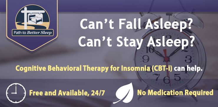 Can't Fall Asleep?  Can't Stay Asleep? Cognitive Behavioral Therapy for Insomnia, or CBT-i, can help... Always Available - Free and from the comfort of your own home, 24/7.  Natural Solution - Cure insomnia the natural way.  No sleeping pill  or medicine required. Start CBT-i Today