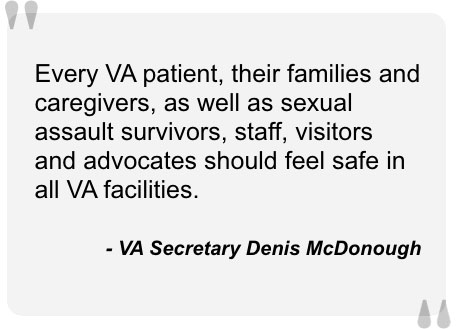 Quote from VA Secretary Denis McDonough. Every VA patient, their families and caregivers, as well as sexual assault survivors, staff, visitors and advocates should feel safe in all VA facilities.